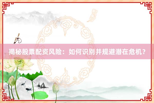揭秘股票配资风险：如何识别并规避潜在危机？