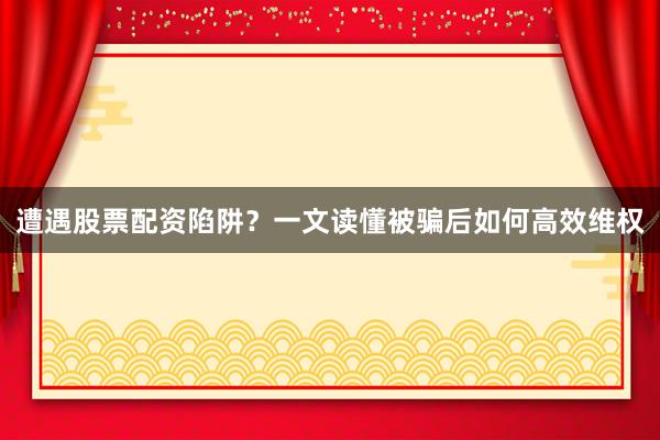 遭遇股票配资陷阱？一文读懂被骗后如何高效维权