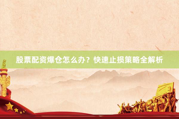 股票配资爆仓怎么办？快速止损策略全解析