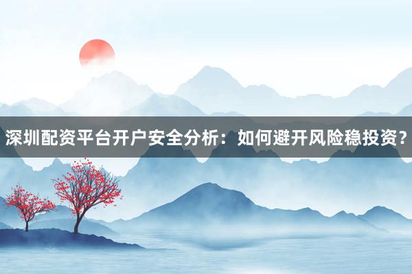 深圳配资平台开户安全分析：如何避开风险稳投资？
