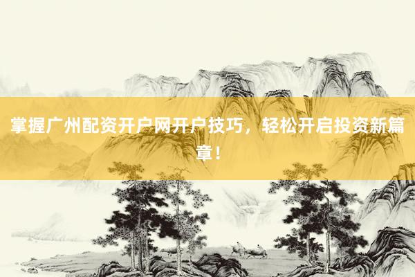 掌握广州配资开户网开户技巧，轻松开启投资新篇章！