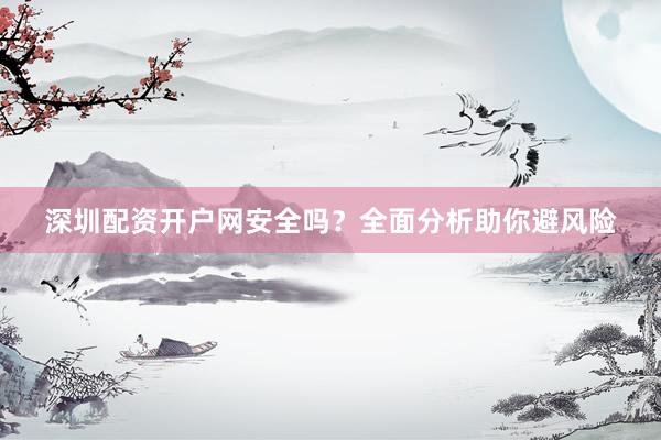 深圳配资开户网安全吗？全面分析助你避风险