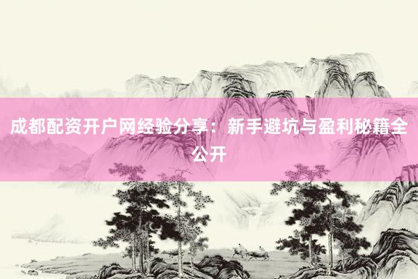 成都配资开户网经验分享：新手避坑与盈利秘籍全公开