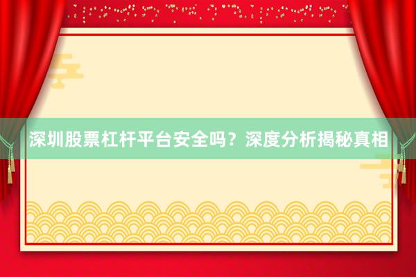 深圳股票杠杆平台安全吗？深度分析揭秘真相