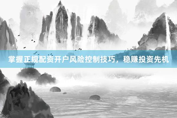 掌握正规配资开户风险控制技巧，稳赚投资先机