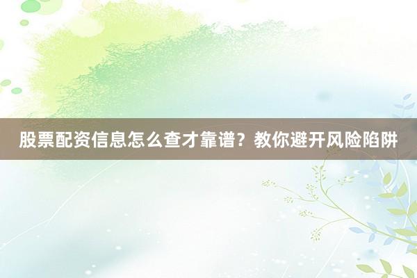 股票配资信息怎么查才靠谱？教你避开风险陷阱