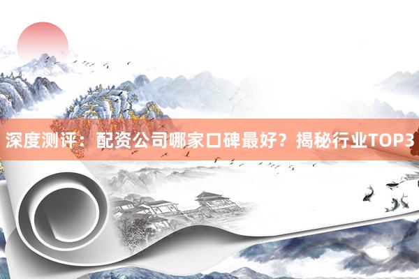 深度测评：配资公司哪家口碑最好？揭秘行业TOP3
