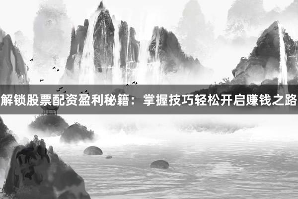 解锁股票配资盈利秘籍：掌握技巧轻松开启赚钱之路