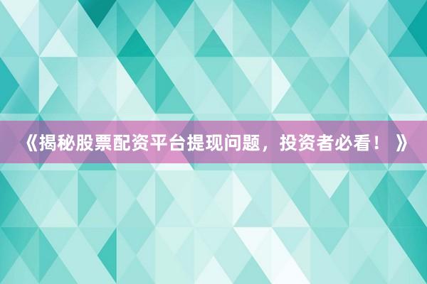 《揭秘股票配资平台提现问题，投资者必看！ 》