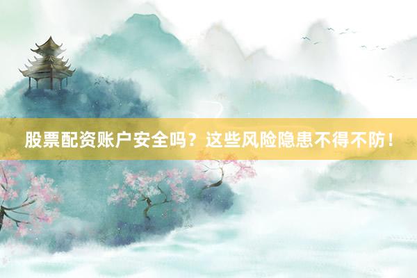 股票配资账户安全吗？这些风险隐患不得不防！