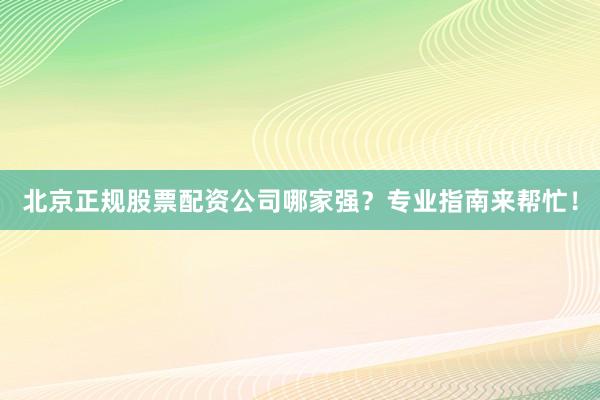 北京正规股票配资公司哪家强？专业指南来帮忙！