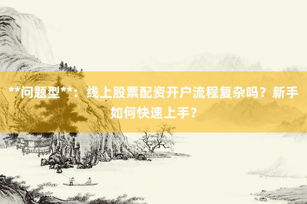 **问题型**：线上股票配资开户流程复杂吗？新手如何快速上手？