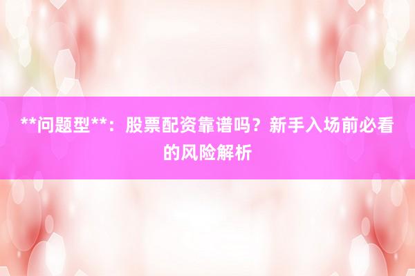 **问题型**：股票配资靠谱吗？新手入场前必看的风险解析