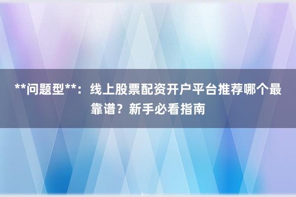 **问题型**：线上股票配资开户平台推荐哪个最靠谱？新手必看指南