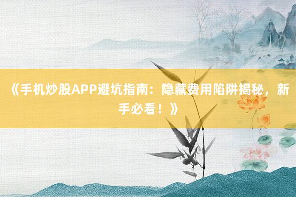 《手机炒股APP避坑指南：隐藏费用陷阱揭秘，新手必看！》