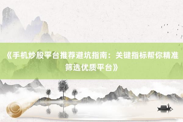 《手机炒股平台推荐避坑指南：关键指标帮你精准筛选优质平台》