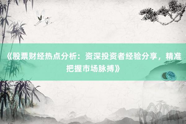 《股票财经热点分析：资深投资者经验分享，精准把握市场脉搏》
