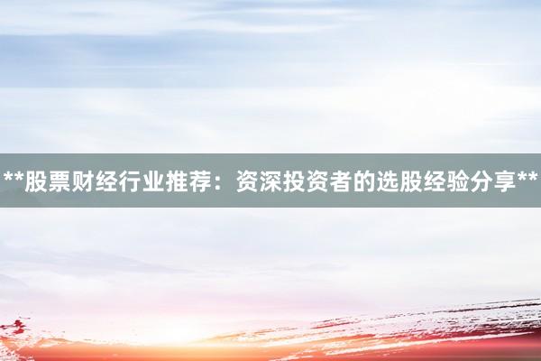 **股票财经行业推荐：资深投资者的选股经验分享**