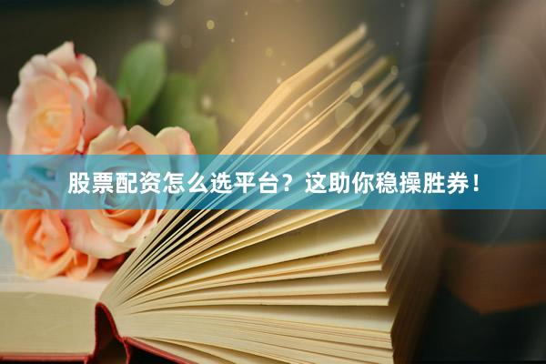 股票配资怎么选平台？这助你稳操胜券！