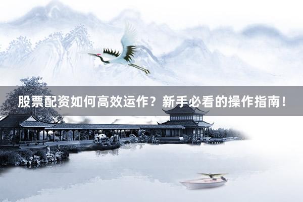 股票配资如何高效运作？新手必看的操作指南！