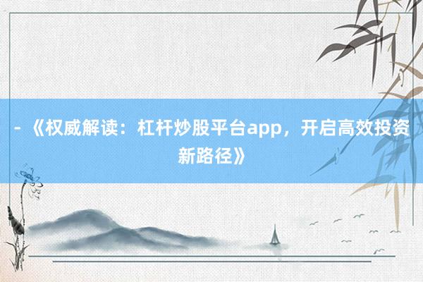 - 《权威解读：杠杆炒股平台app，开启高效投资新路径》