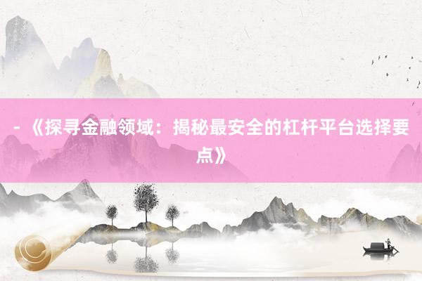 - 《探寻金融领域：揭秘最安全的杠杆平台选择要点》