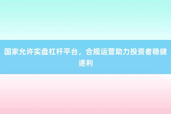 国家允许实盘杠杆平台，合规运营助力投资者稳健逐利