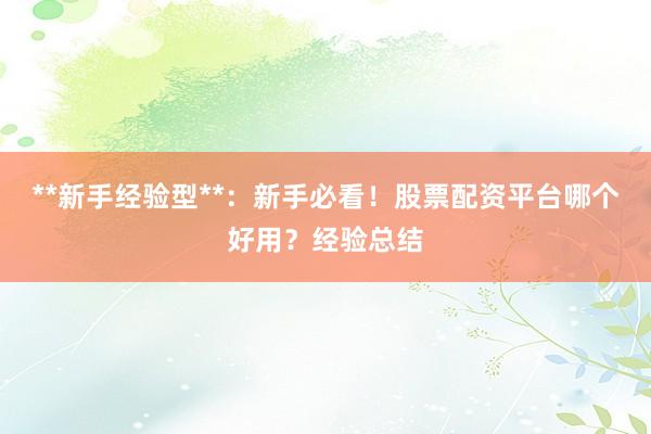 **新手经验型**：新手必看！股票配资平台哪个好用？经验总结
