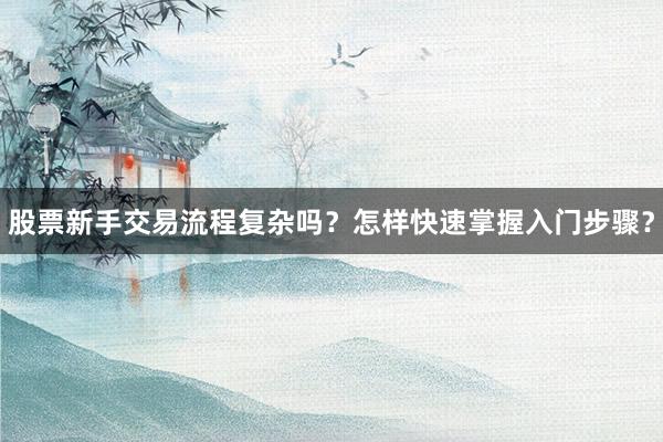 股票新手交易流程复杂吗？怎样快速掌握入门步骤？