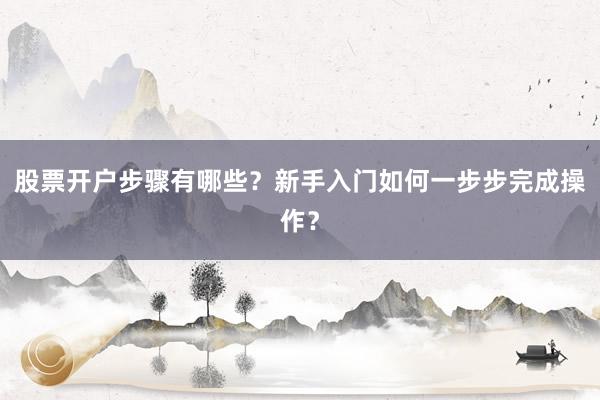 股票开户步骤有哪些？新手入门如何一步步完成操作？