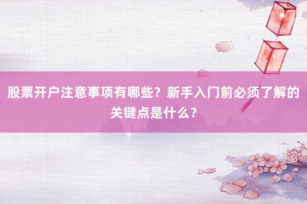 股票开户注意事项有哪些？新手入门前必须了解的关键点是什么？