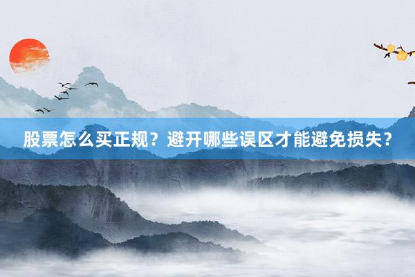 股票怎么买正规？避开哪些误区才能避免损失？