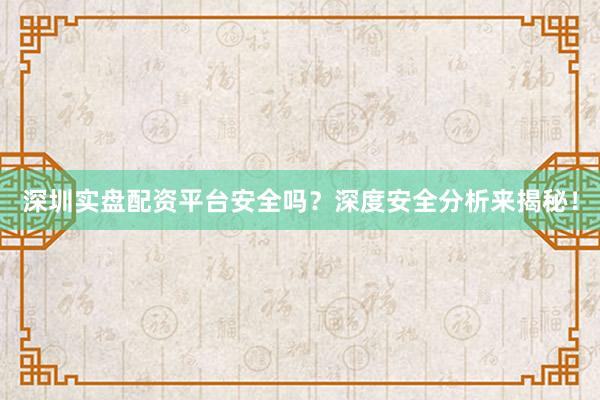 深圳实盘配资平台安全吗？深度安全分析来揭秘！