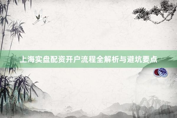 上海实盘配资开户流程全解析与避坑要点