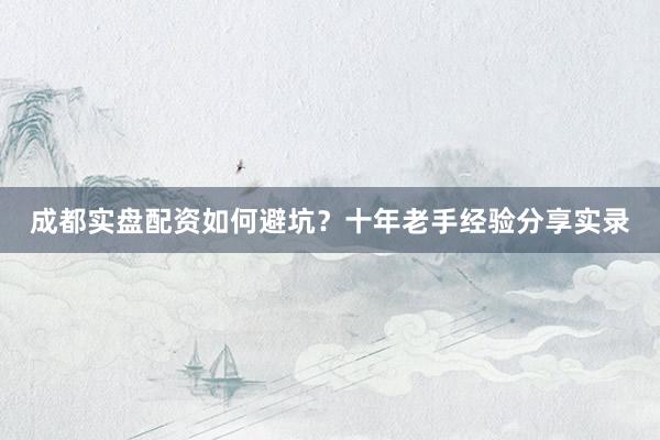 成都实盘配资如何避坑？十年老手经验分享实录