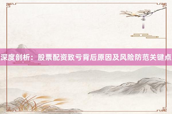 深度剖析：股票配资致亏背后原因及风险防范关键点