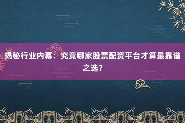 揭秘行业内幕：究竟哪家股票配资平台才算最靠谱之选？