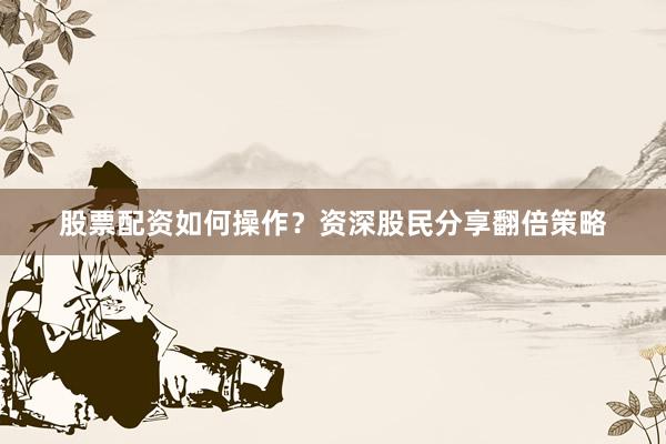 股票配资如何操作？资深股民分享翻倍策略