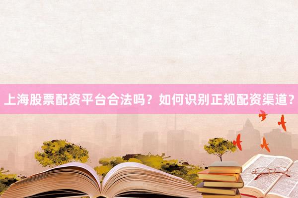 上海股票配资平台合法吗？如何识别正规配资渠道？