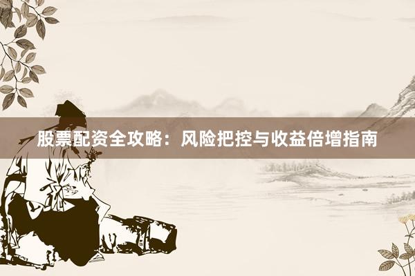 股票配资全攻略：风险把控与收益倍增指南