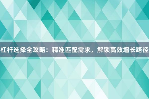 杠杆选择全攻略：精准匹配需求，解锁高效增长路径