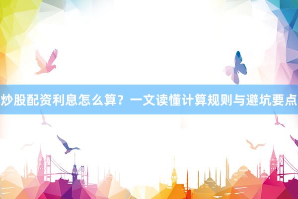 炒股配资利息怎么算？一文读懂计算规则与避坑要点