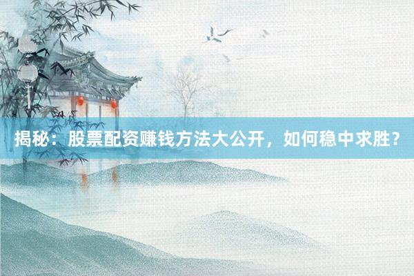 揭秘：股票配资赚钱方法大公开，如何稳中求胜？