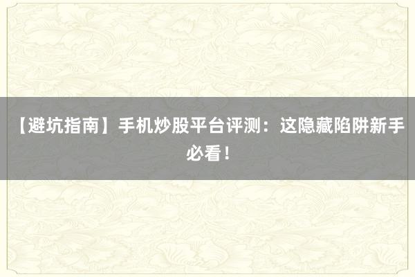 【避坑指南】手机炒股平台评测：这隐藏陷阱新手必看！