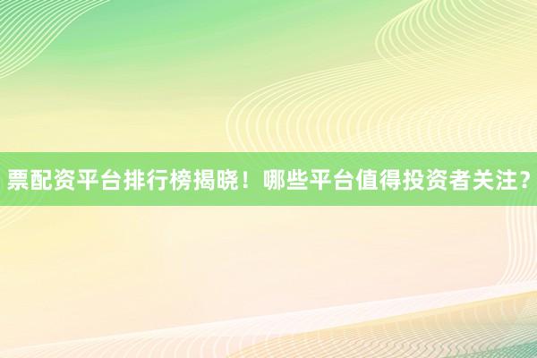 票配资平台排行榜揭晓！哪些平台值得投资者关注？