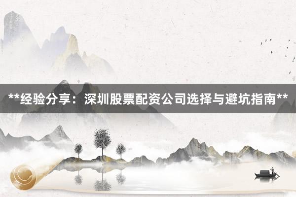 **经验分享：深圳股票配资公司选择与避坑指南**