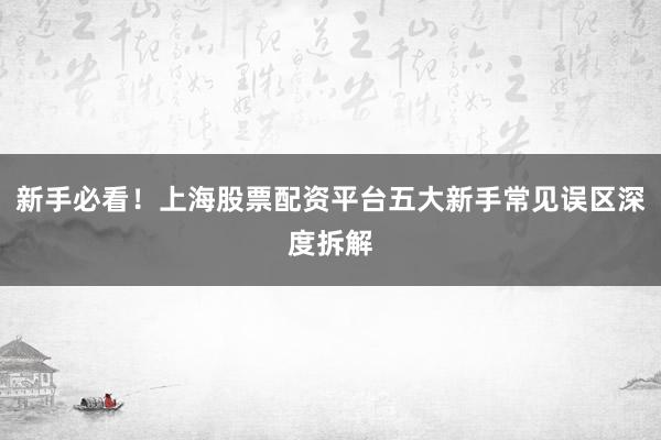 新手必看！上海股票配资平台五大新手常见误区深度拆解