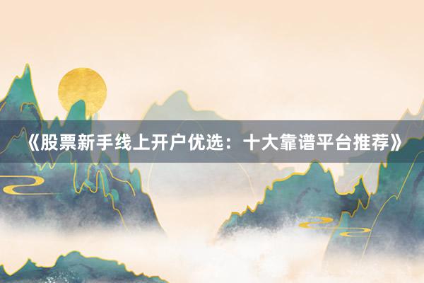 《股票新手线上开户优选：十大靠谱平台推荐》