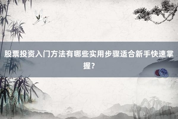 股票投资入门方法有哪些实用步骤适合新手快速掌握？
