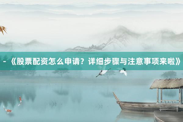- 《股票配资怎么申请？详细步骤与注意事项来啦》